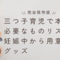 【完全保存版】三つ子育児で本当に必要なものリスト｜妊娠中から用意すべきグッズ